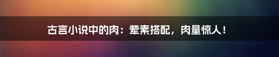 古言小说中的肉：荤素搭配，肉量惊人！