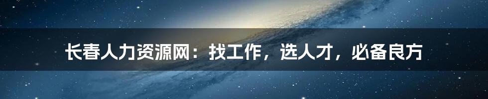 长春人力资源网：找工作，选人才，必备良方