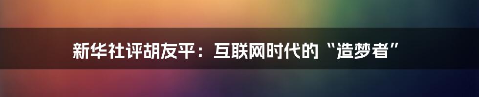 新华社评胡友平：互联网时代的“造梦者”