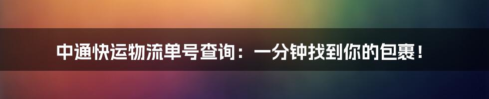 中通快运物流单号查询：一分钟找到你的包裹！