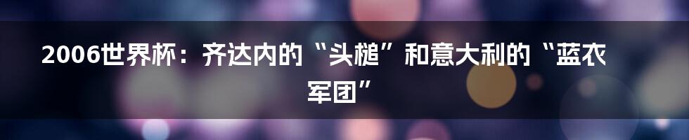 2006世界杯：齐达内的“头槌”和意大利的“蓝衣军团”