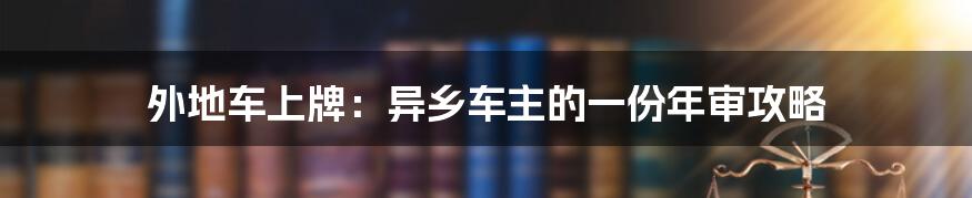 外地车上牌：异乡车主的一份年审攻略