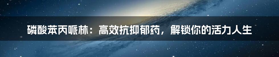 磷酸苯丙哌林：高效抗抑郁药，解锁你的活力人生