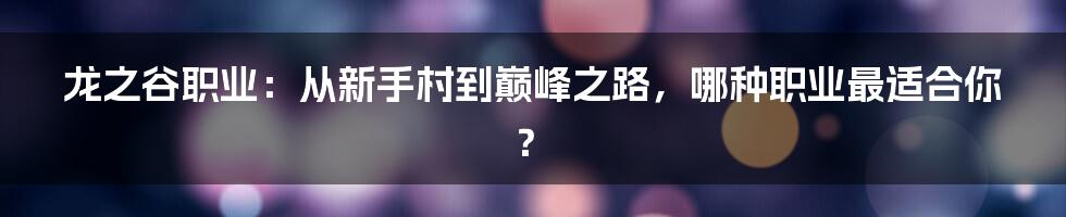 龙之谷职业：从新手村到巅峰之路，哪种职业最适合你？