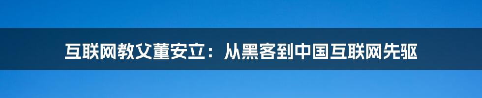 互联网教父董安立：从黑客到中国互联网先驱