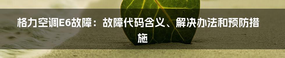 格力空调E6故障：故障代码含义、解决办法和预防措施