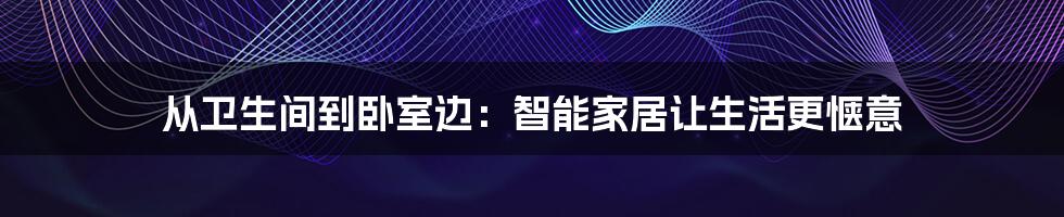 从卫生间到卧室边：智能家居让生活更惬意