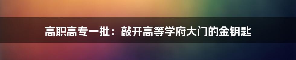 高职高专一批：敲开高等学府大门的金钥匙