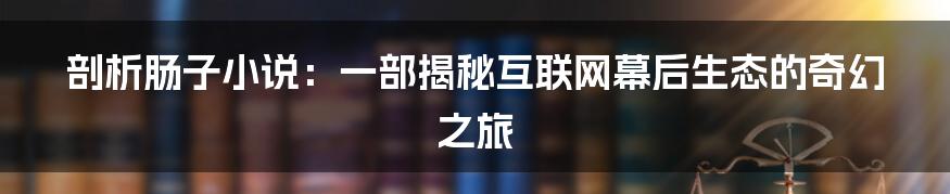 剖析肠子小说：一部揭秘互联网幕后生态的奇幻之旅