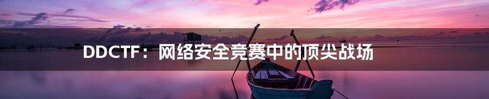 DDCTF：网络安全竞赛中的顶尖战场