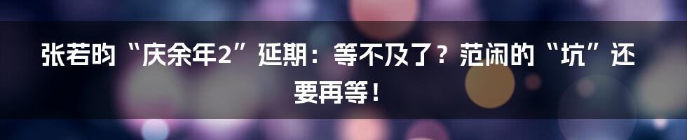 张若昀“庆余年2”延期：等不及了？范闲的“坑”还要再等！