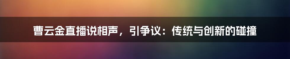 曹云金直播说相声，引争议：传统与创新的碰撞