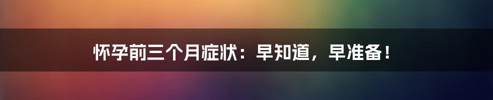 怀孕前三个月症状：早知道，早准备！