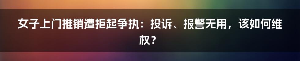 女子上门推销遭拒起争执：投诉、报警无用，该如何维权？