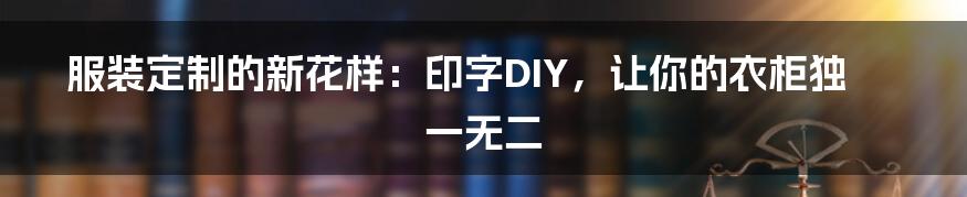 服装定制的新花样：印字DIY，让你的衣柜独一无二