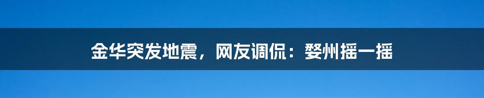 金华突发地震，网友调侃：婺州摇一摇