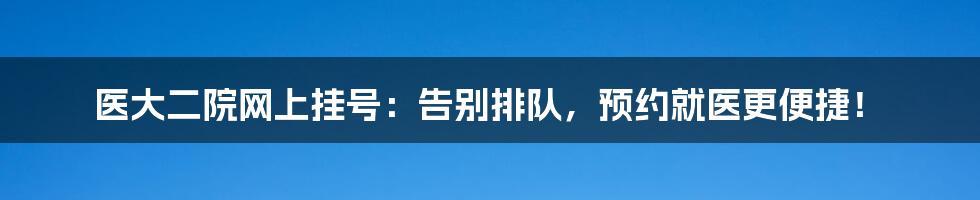 医大二院网上挂号：告别排队，预约就医更便捷！