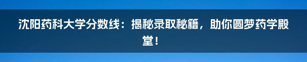 沈阳药科大学分数线：揭秘录取秘籍，助你圆梦药学殿堂！