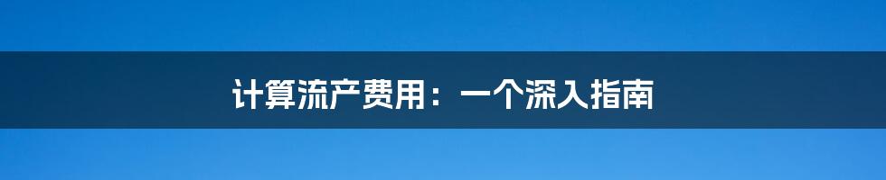 计算流产费用：一个深入指南