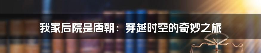 我家后院是唐朝：穿越时空的奇妙之旅