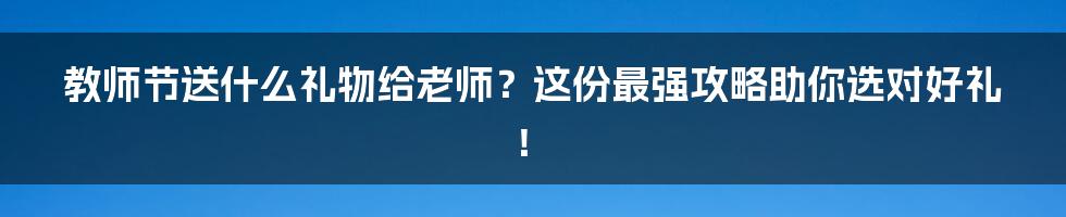 教师节送什么礼物给老师？这份最强攻略助你选对好礼！