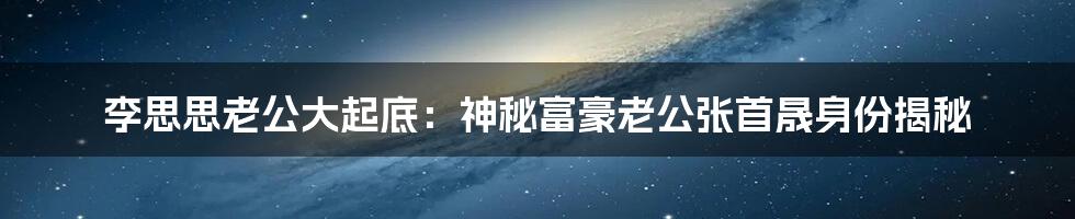 李思思老公大起底：神秘富豪老公张首晟身份揭秘