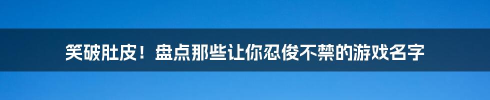 笑破肚皮！盘点那些让你忍俊不禁的游戏名字