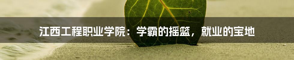 江西工程职业学院：学霸的摇篮，就业的宝地