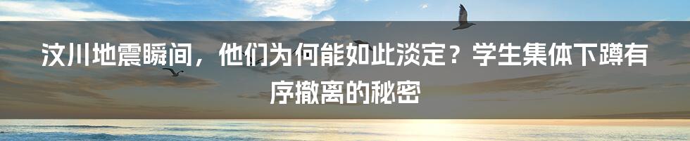 汶川地震瞬间，他们为何能如此淡定？学生集体下蹲有序撤离的秘密