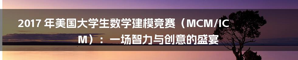 2017 年美国大学生数学建模竞赛（MCM/ICM）：一场智力与创意的盛宴