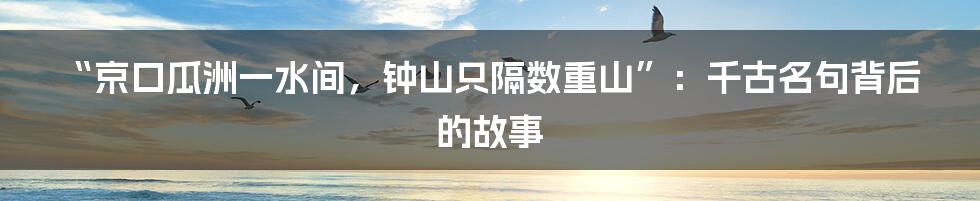 “京口瓜洲一水间，钟山只隔数重山”：千古名句背后的故事