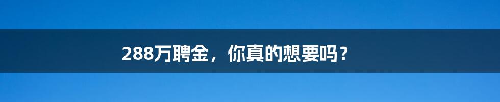 288万聘金，你真的想要吗？