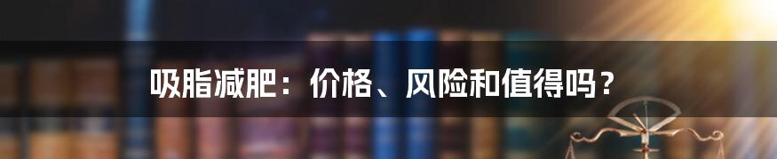 吸脂减肥：价格、风险和值得吗？