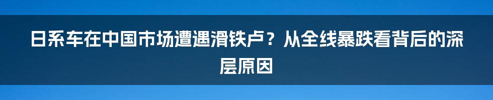 日系车在中国市场遭遇滑铁卢？从全线暴跌看背后的深层原因