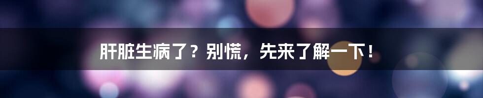 肝脏生病了？别慌，先来了解一下！