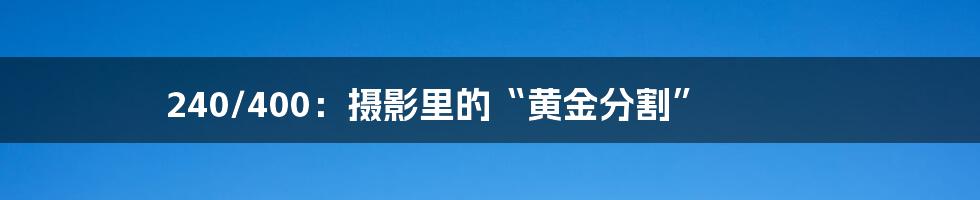 240/400：摄影里的“黄金分割”