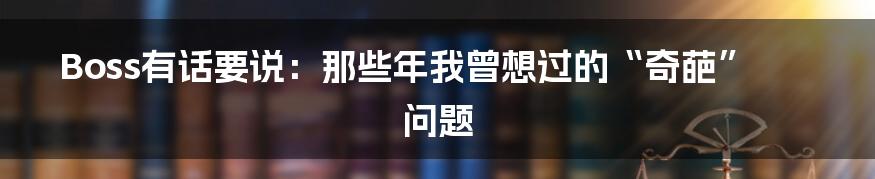 Boss有话要说：那些年我曾想过的“奇葩”问题