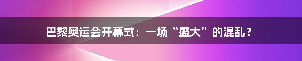 巴黎奥运会开幕式：一场“盛大”的混乱？