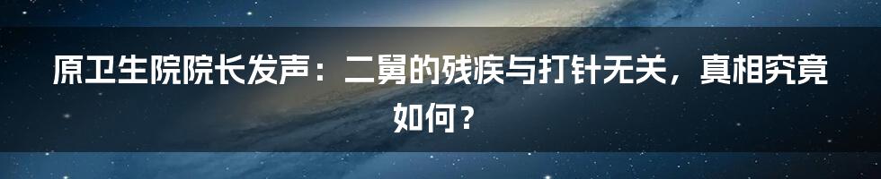 原卫生院院长发声：二舅的残疾与打针无关，真相究竟如何？