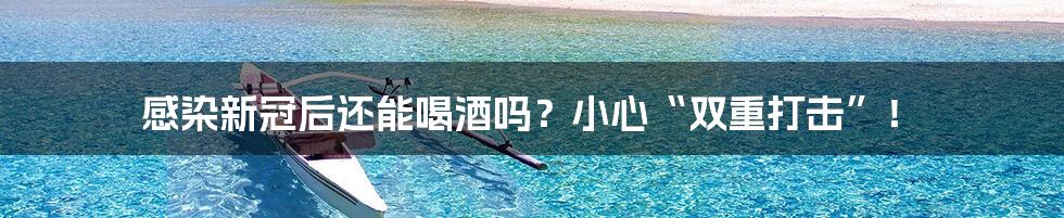 感染新冠后还能喝酒吗？小心“双重打击”！