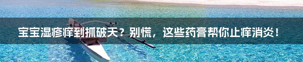 宝宝湿疹痒到抓破天？别慌，这些药膏帮你止痒消炎！