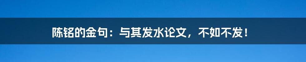 陈铭的金句：与其发水论文，不如不发！