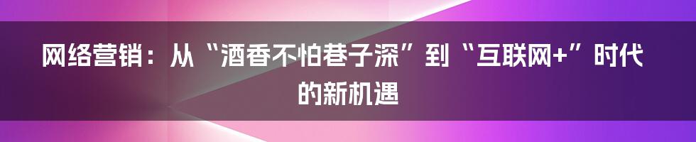 网络营销：从“酒香不怕巷子深”到“互联网+”时代的新机遇