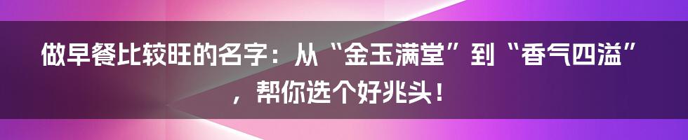 做早餐比较旺的名字：从“金玉满堂”到“香气四溢”，帮你选个好兆头！