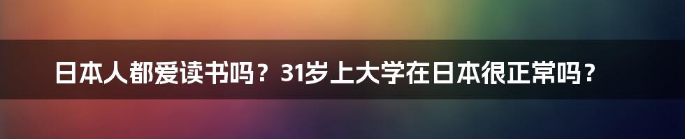 日本人都爱读书吗？31岁上大学在日本很正常吗？