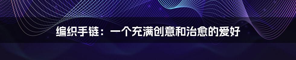 编织手链：一个充满创意和治愈的爱好