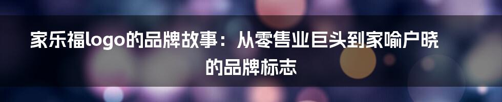 家乐福logo的品牌故事：从零售业巨头到家喻户晓的品牌标志