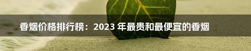 香烟价格排行榜：2023 年最贵和最便宜的香烟