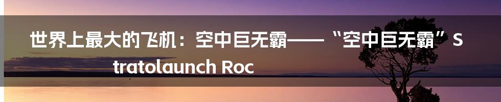 世界上最大的飞机：空中巨无霸——“空中巨无霸”Stratolaunch Roc