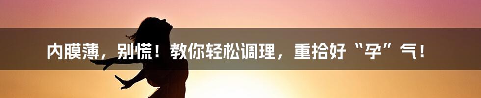 内膜薄，别慌！教你轻松调理，重拾好“孕”气！